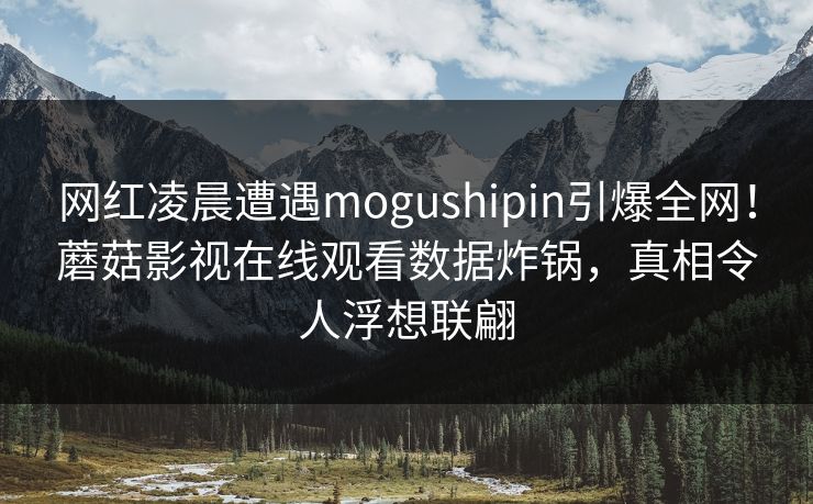 网红凌晨遭遇mogushipin引爆全网！蘑菇影视在线观看数据炸锅，真相令人浮想联翩