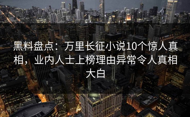 黑料盘点：万里长征小说10个惊人真相，业内人士上榜理由异常令人真相大白