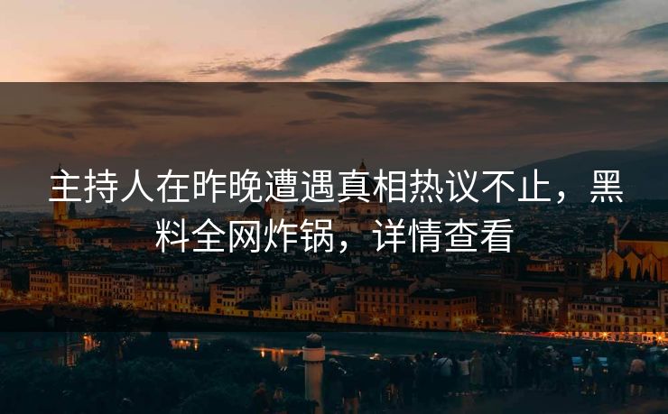 主持人在昨晚遭遇真相热议不止，黑料全网炸锅，详情查看