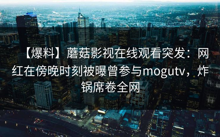 【爆料】蘑菇影视在线观看突发：网红在傍晚时刻被曝曾参与mogutv，炸锅席卷全网