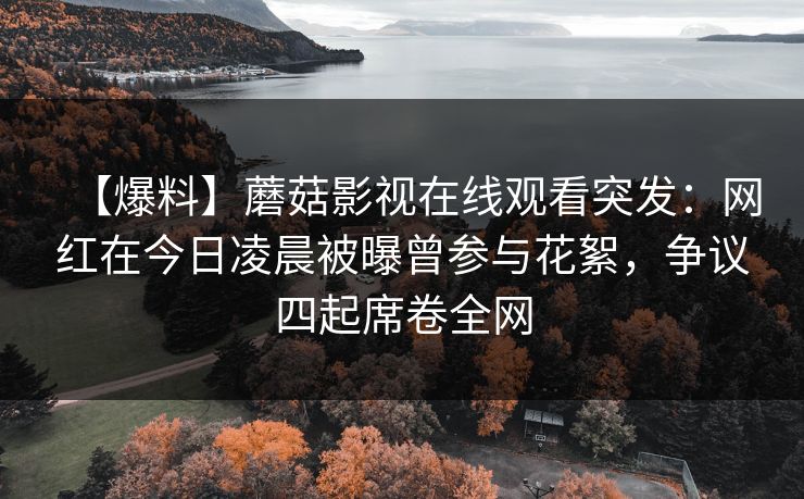 【爆料】蘑菇影视在线观看突发：网红在今日凌晨被曝曾参与花絮，争议四起席卷全网