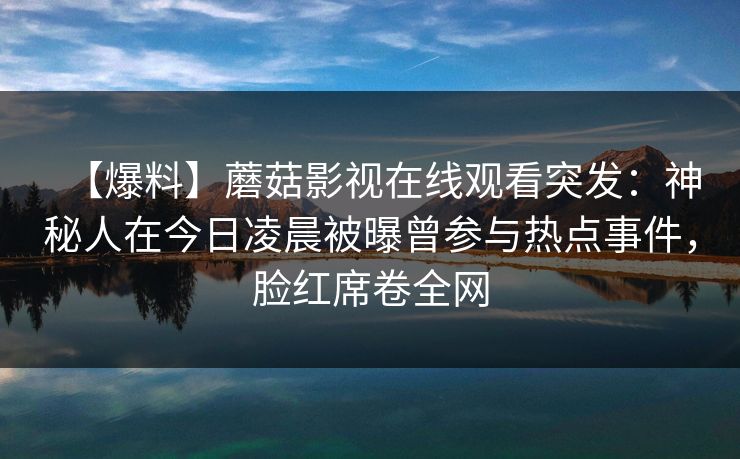 【爆料】蘑菇影视在线观看突发：神秘人在今日凌晨被曝曾参与热点事件，脸红席卷全网