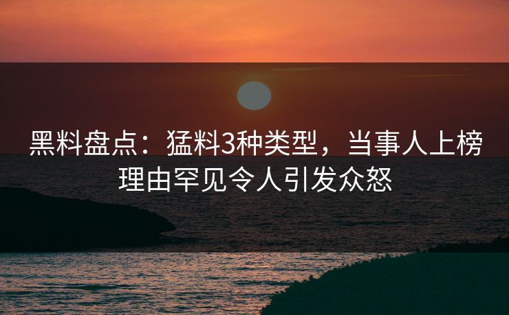 黑料盘点：猛料3种类型，当事人上榜理由罕见令人引发众怒
