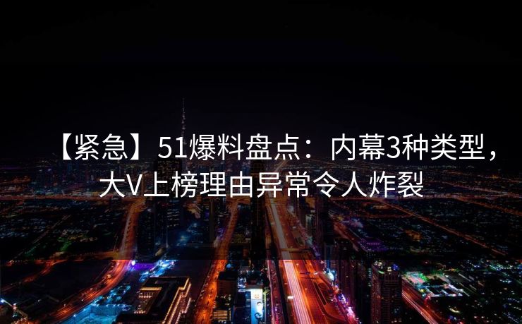 【紧急】51爆料盘点:内幕3种类型,大V上榜理由异常令人炸裂 【紧急】51爆料盘点:内幕3种类型,大V上榜理由异常令人炸裂