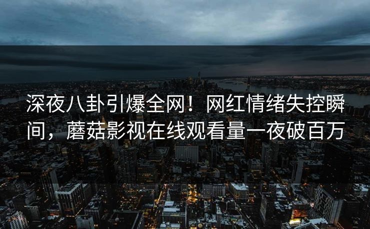 深夜八卦引爆全网!网红情绪失控瞬间,蘑菇影视在线观看量一夜破百万 深夜八卦引爆全网!网红情绪失控瞬间,蘑菇影视在线观看量一夜破百万