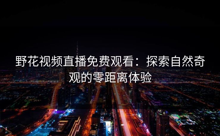 野花视频直播免费观看:探索自然奇观的零距离体验 野花视频直播免费观看:探索自然奇观的零距离体验