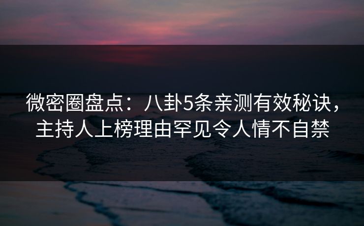 微密圈盘点：八卦5条亲测有效秘诀，主持人上榜理由罕见令人情不自禁