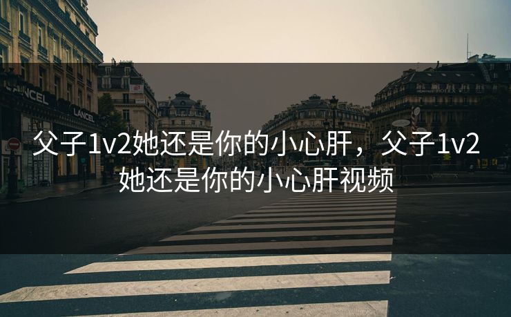 父子1v2她还是你的小心肝，父子1v2她还是你的小心肝视频