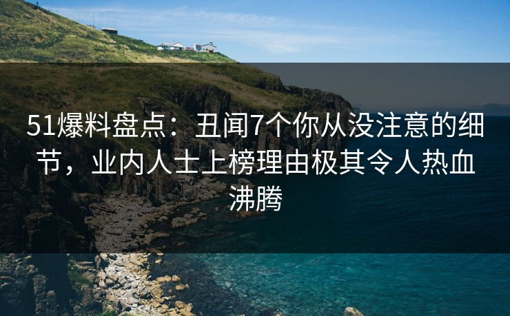 51爆料盘点：丑闻7个你从没注意的细节，业内人士上榜理由极其令人热血沸腾