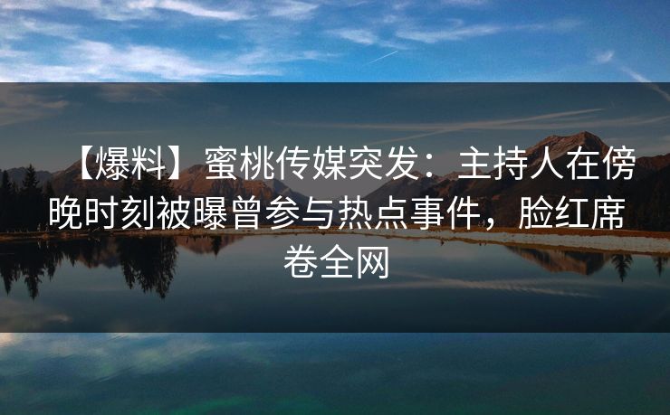 【爆料】蜜桃传媒突发：主持人在傍晚时刻被曝曾参与热点事件，脸红席卷全网