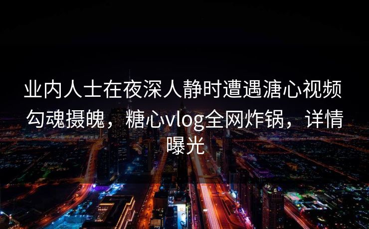 业内人士在夜深人静时遭遇溏心视频 勾魂摄魄，糖心vlog全网炸锅，详情曝光