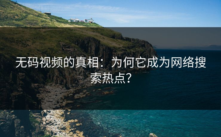 无码视频的真相：为何它成为网络搜索热点？