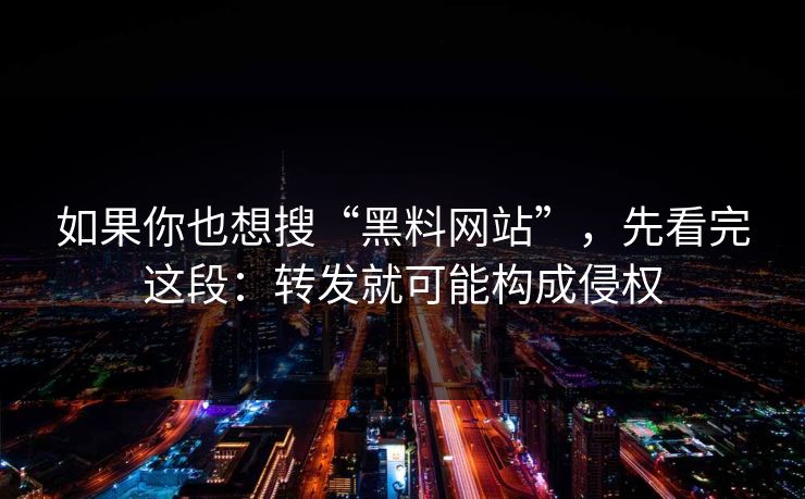 如果你也想搜“黑料网站”，先看完这段：转发就可能构成侵权