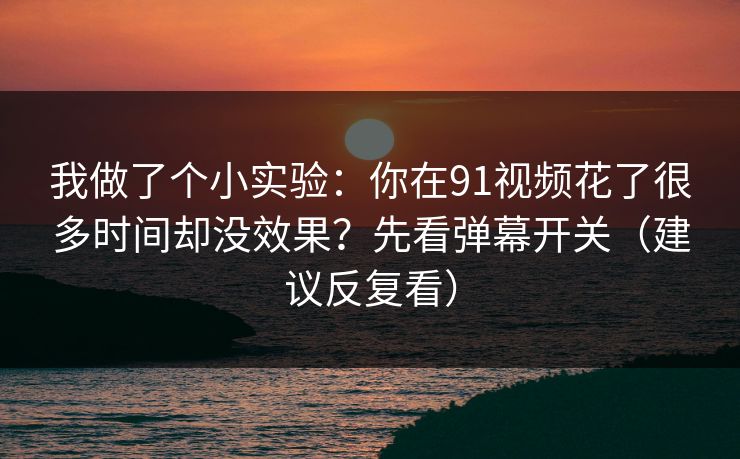 我做了个小实验：你在91视频花了很多时间却没效果？先看弹幕开关（建议反复看）