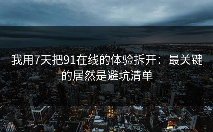 我用7天把91在线的体验拆开：最关键的居然是避坑清单