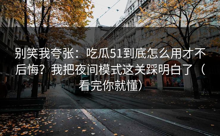 别笑我夸张：吃瓜51到底怎么用才不后悔？我把夜间模式这关踩明白了（看完你就懂）