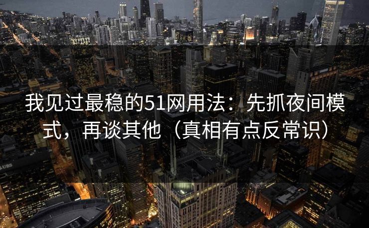 我见过最稳的51网用法：先抓夜间模式，再谈其他（真相有点反常识）