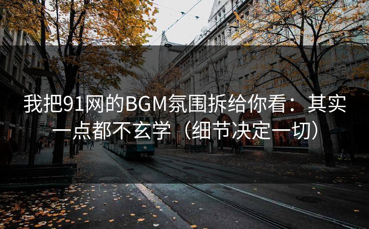 我把91网的BGM氛围拆给你看：其实一点都不玄学（细节决定一切）
