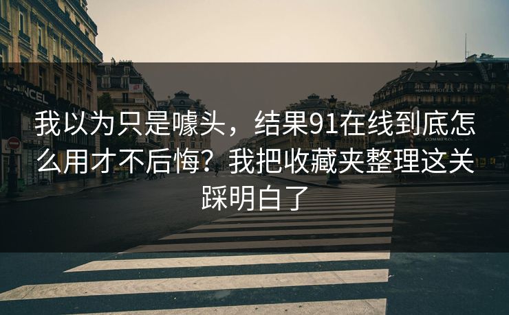 我以为只是噱头，结果91在线到底怎么用才不后悔？我把收藏夹整理这关踩明白了