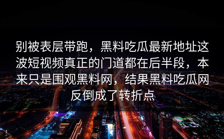 别被表层带跑，黑料吃瓜最新地址这波短视频真正的门道都在后半段，本来只是围观黑料网，结果黑料吃瓜网反倒成了转折点